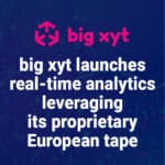 big xyt has launched its ‘first-to-market’ real-time data analytics service for a high quality, consistent and normalised dataset of European trades and EBBO benchmark prices